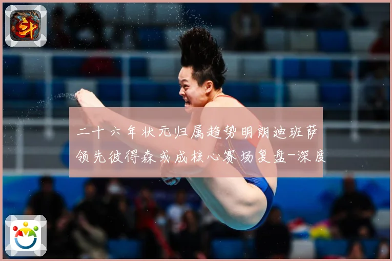 二十六年状元归属趋势明朗迪班萨领先彼得森或成核心赛场复盘-深度解析