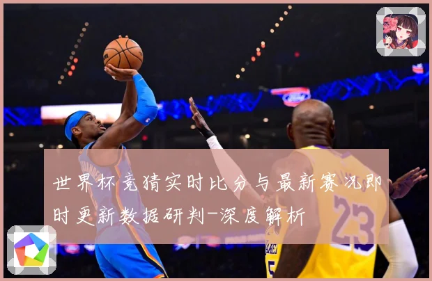 世界杯竞猜实时比分与最新赛况即时更新数据研判-深度解析