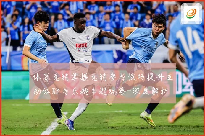 体育竞猜掌握竞猜参与技巧提升互动体验与乐趣专题观察-深度解析