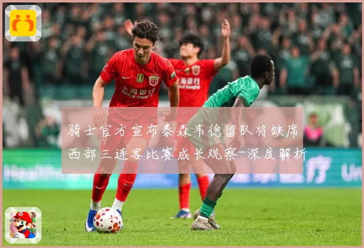 骑士官方宣布泰森韦德留队将缺席西部三连客比赛成长观察-深度解析