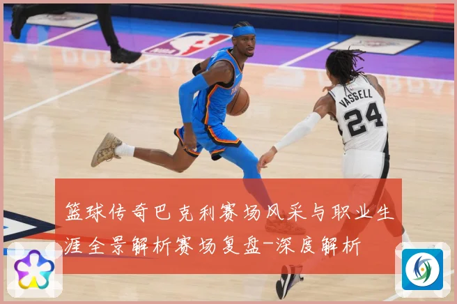 篮球传奇巴克利赛场风采与职业生涯全景解析赛场复盘-深度解析