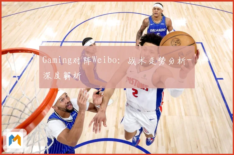 Gaming对阵Weibo：战术走势分析-深度解析