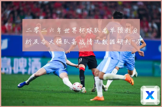 二零二六年世界杯球队名单预测分析及各大强队备战情况数据研判-深度解析