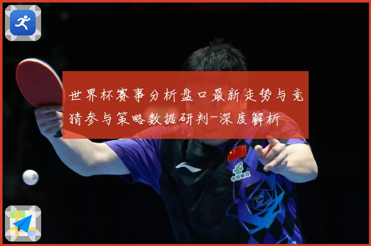 世界杯赛事分析盘口最新走势与竞猜参与策略数据研判-深度解析