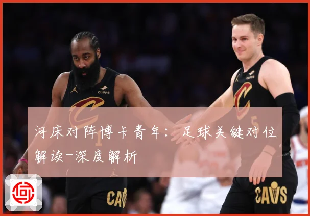 河床对阵博卡青年：足球关键对位解读-深度解析