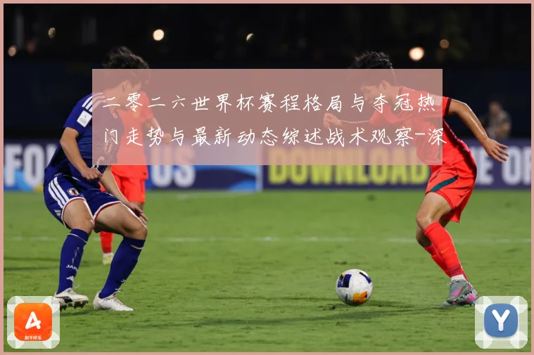 二零二六世界杯赛程格局与夺冠热门走势与最新动态综述战术观察-深度解析