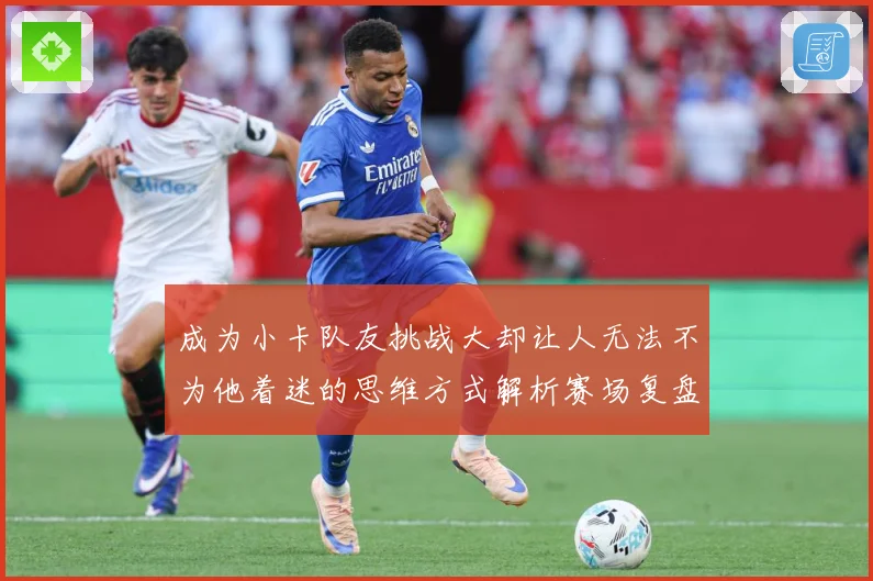 成为小卡队友挑战大却让人无法不为他着迷的思维方式解析赛场复盘-深度解析