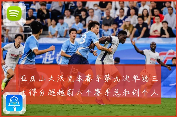 亚历山大沃克本赛季第九次单场三十得分超越前六个赛季总和创个人赛场复盘-深度解析