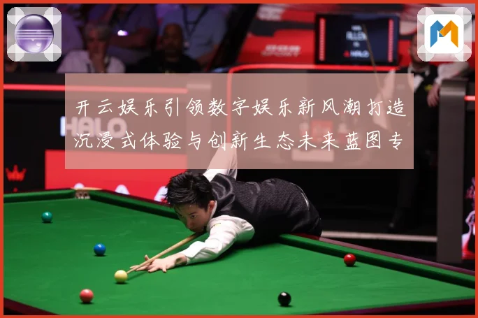 开云娱乐引领数字娱乐新风潮打造沉浸式体验与创新生态未来蓝图专题观察-深度解析