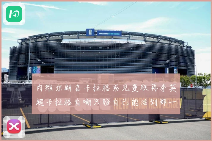 内维尔断言卡拉格或见曼联再夺英超卡拉格自嘲只盼自己能活到那一战术观察-深度解析