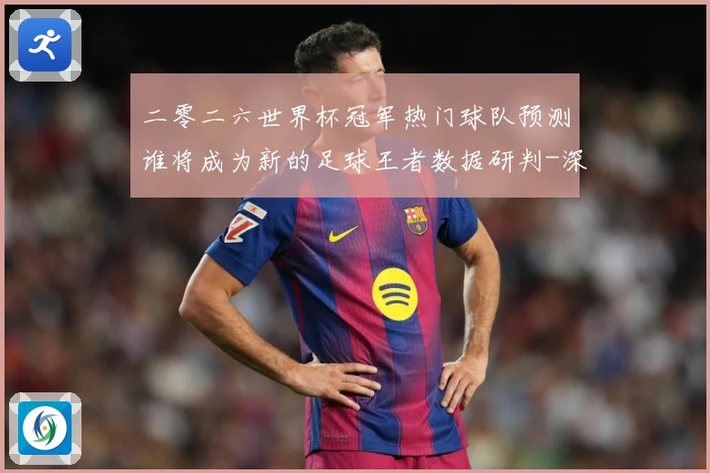 二零二六世界杯冠军热门球队预测谁将成为新的足球王者数据研判-深度解析