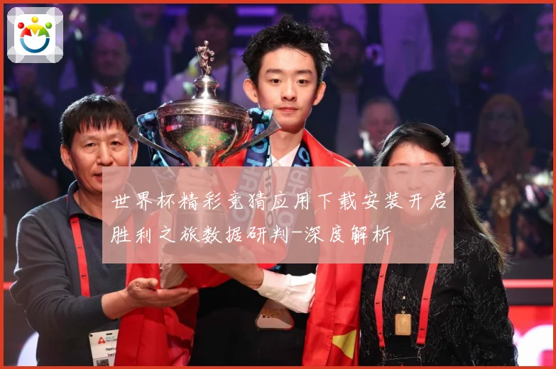 世界杯精彩竞猜应用下载安装开启胜利之旅数据研判-深度解析