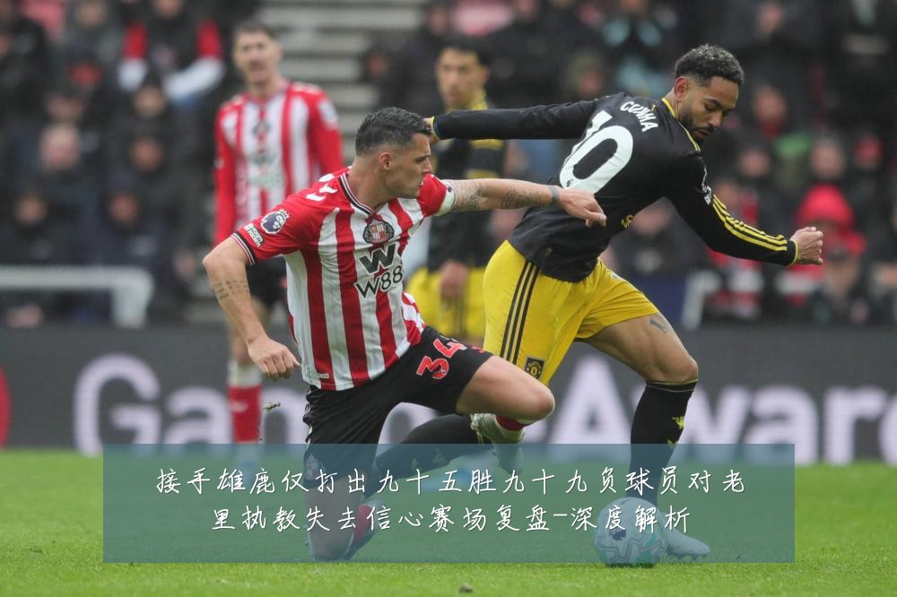 接手雄鹿仅打出九十五胜九十九负球员对老里执教失去信心赛场复盘-深度解析