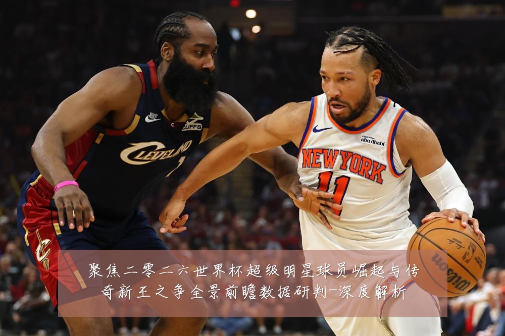 聚焦二零二六世界杯超级明星球员崛起与传奇新王之争全景前瞻数据研判-深度解析