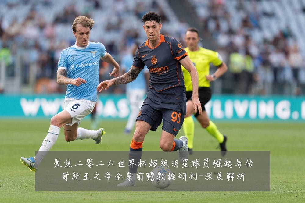聚焦二零二六世界杯超级明星球员崛起与传奇新王之争全景前瞻数据研判-深度解析
