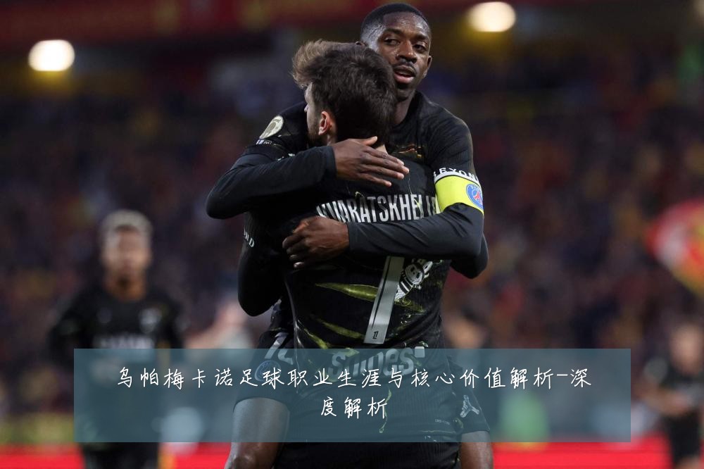 乌帕梅卡诺足球职业生涯与核心价值解析-深度解析
