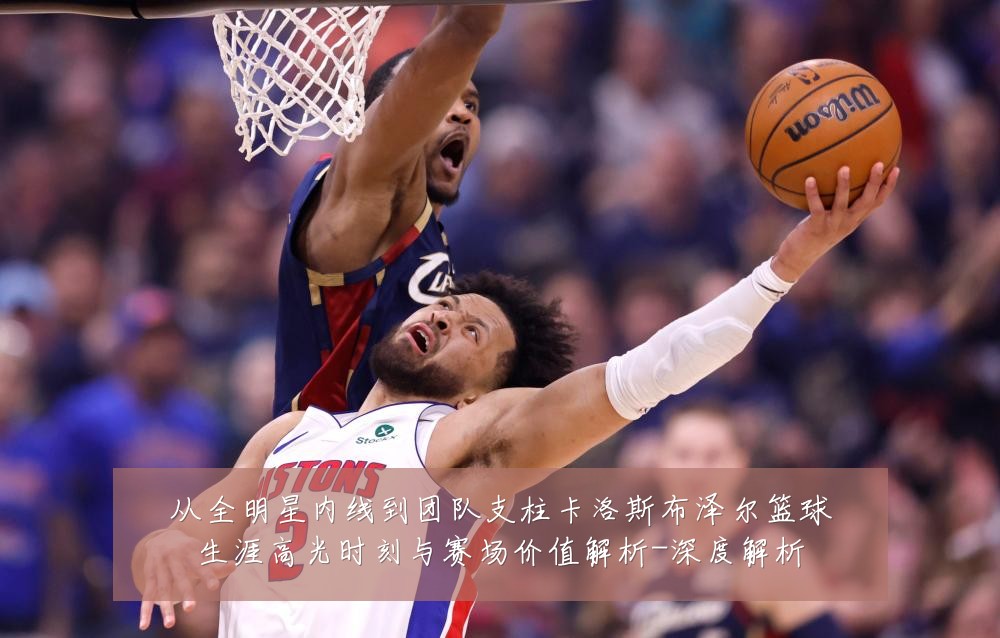 从全明星内线到团队支柱卡洛斯布泽尔篮球生涯高光时刻与赛场价值解析-深度解析