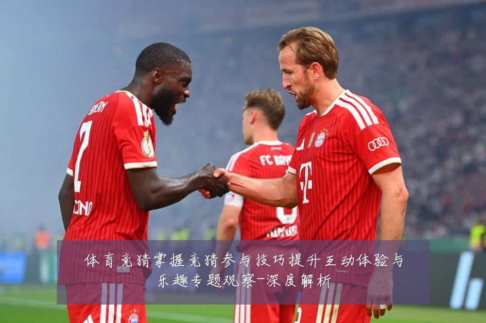体育竞猜掌握竞猜参与技巧提升互动体验与乐趣专题观察-深度解析