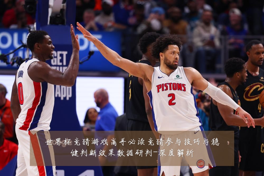 世界杯竞猜游戏高手必读竞猜参与技巧与稳健判断效果数据研判-深度解析