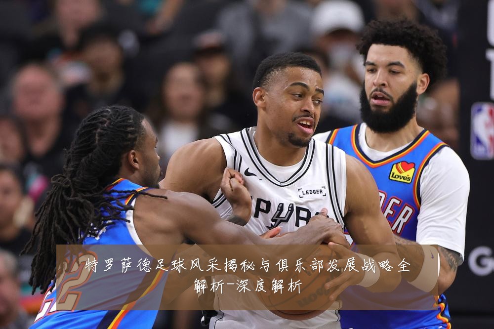 特罗萨德足球风采揭秘与俱乐部发展战略全解析-深度解析