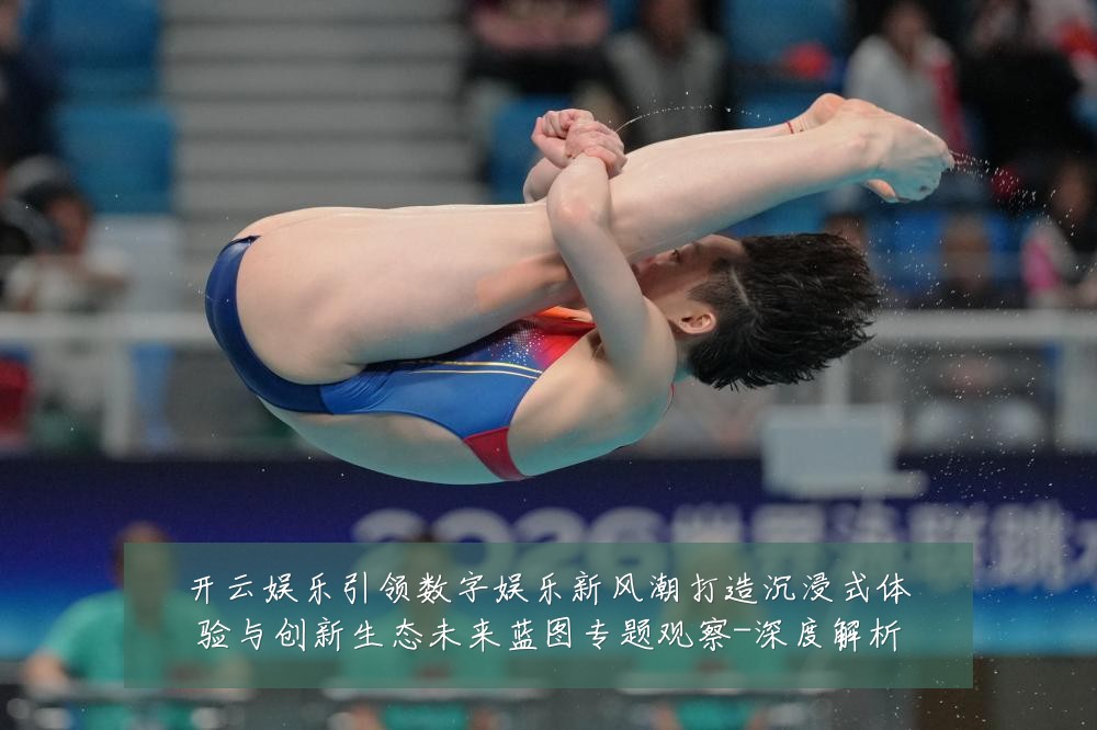 开云娱乐引领数字娱乐新风潮打造沉浸式体验与创新生态未来蓝图专题观察-深度解析
