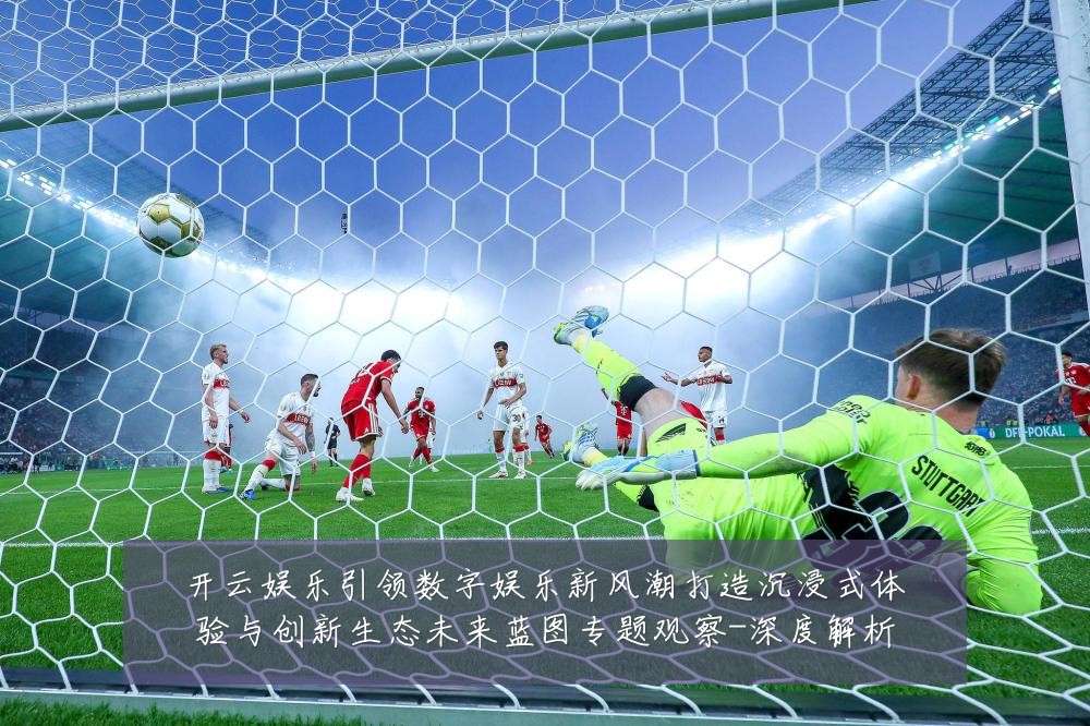 开云娱乐引领数字娱乐新风潮打造沉浸式体验与创新生态未来蓝图专题观察-深度解析